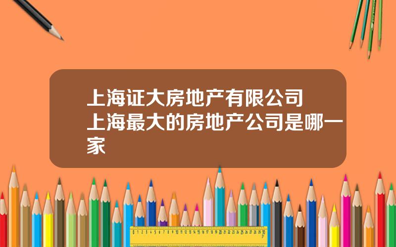 上海证大房地产有限公司 上海最大的房地产公司是哪一家